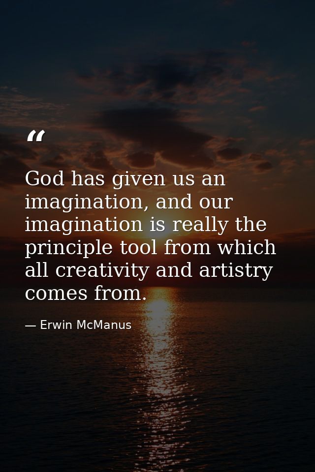 God has given us an imagination, and our imagination is really the principle tool from which all creativity and artistry — Erwin McManus