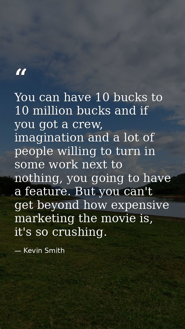 You can have 10 bucks to 10 million bucks and if you got a crew, imagination and a lot of people willing to turn in some — Kevin Smith