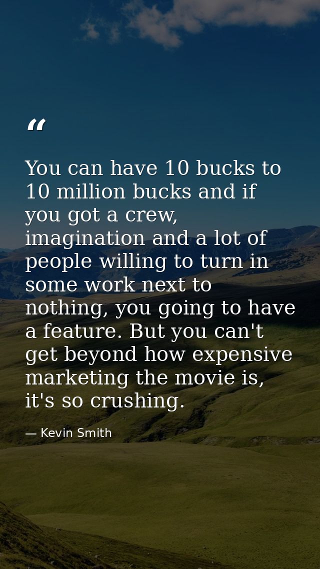 You can have 10 bucks to 10 million bucks and if you got a crew, imagination and a lot of people willing to turn in some — Kevin Smith