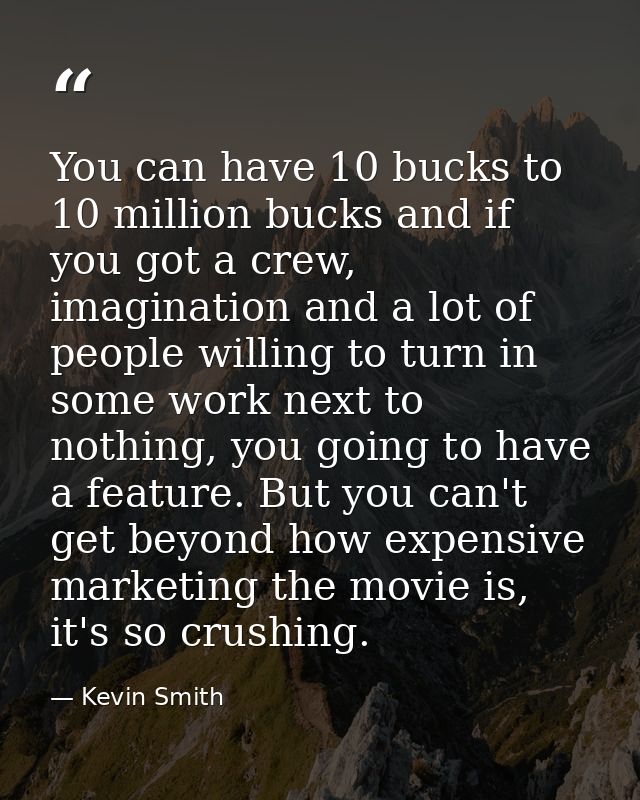 You can have 10 bucks to 10 million bucks and if you got a crew, imagination and a lot of people willing to turn in some — Kevin Smith