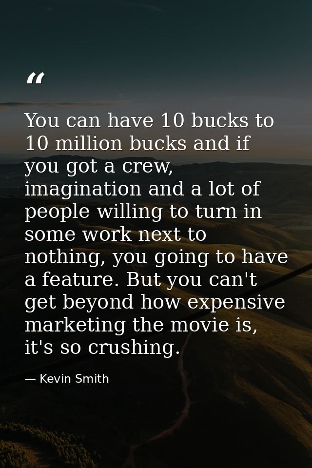 You can have 10 bucks to 10 million bucks and if you got a crew, imagination and a lot of people willing to turn in some — Kevin Smith