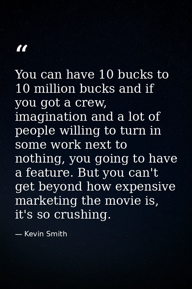 You can have 10 bucks to 10 million bucks and if you got a crew, imagination and a lot of people willing to turn in some — Kevin Smith