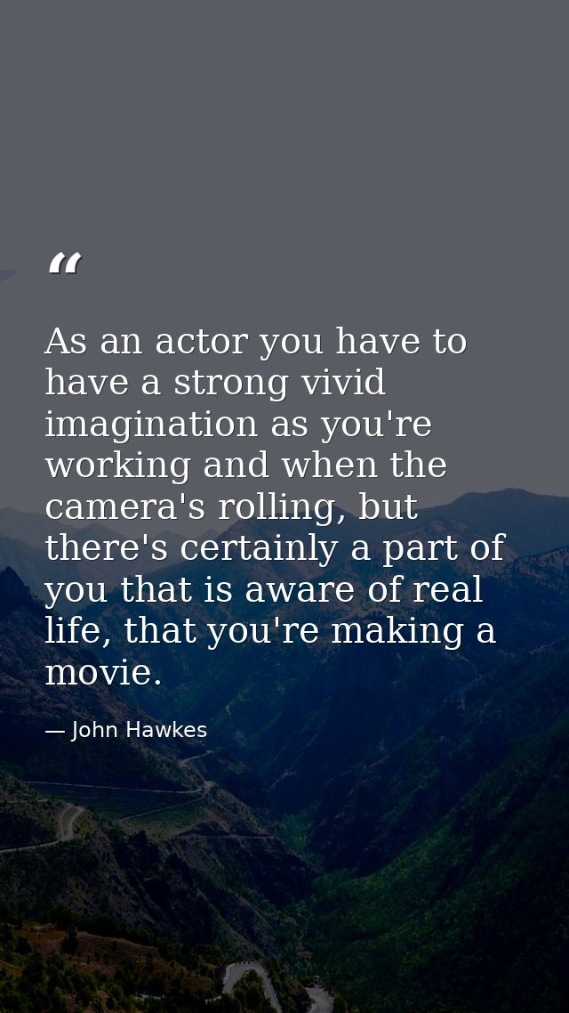 As an actor you have to have a strong vivid imagination as you're working and when the camera's rolling, but there's cer — John Hawkes