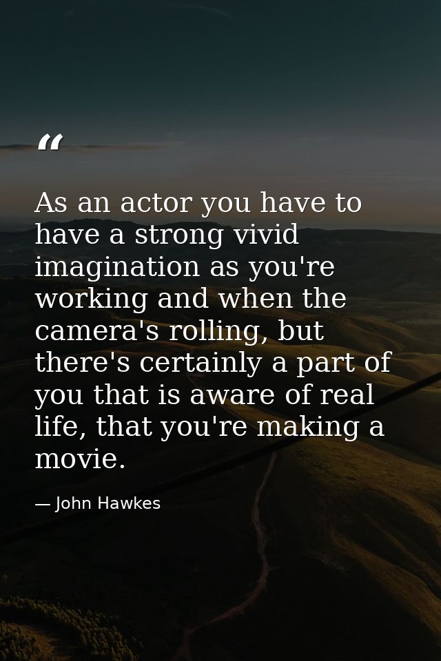 As an actor you have to have a strong vivid imagination as you're working and when the camera's rolling, but there's cer — John Hawkes