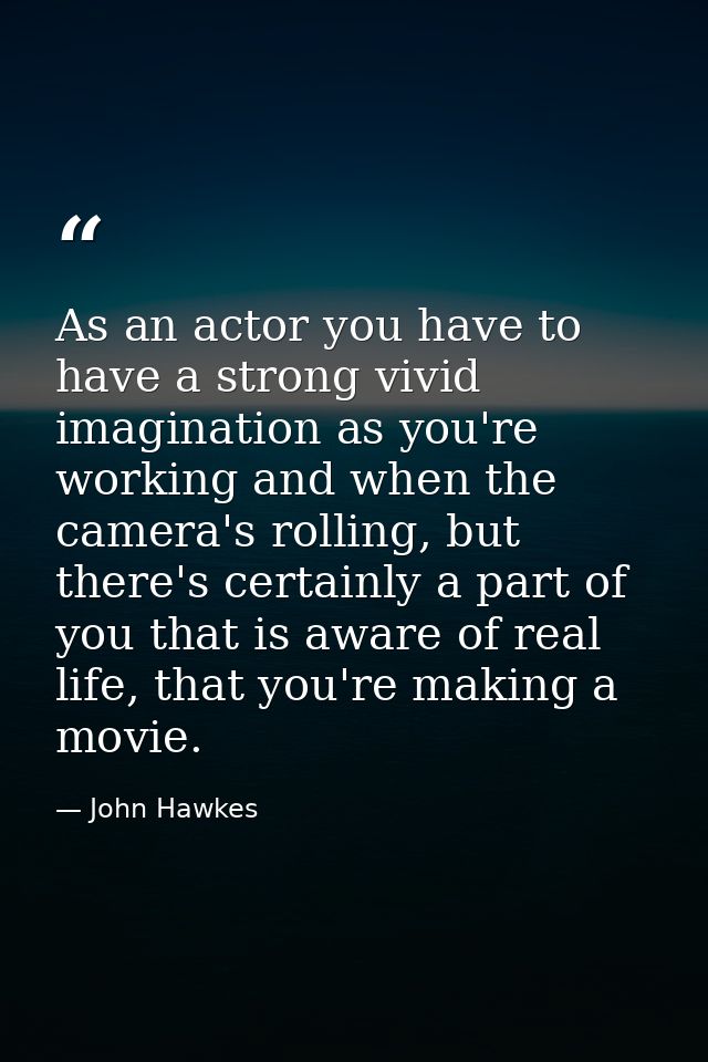 As an actor you have to have a strong vivid imagination as you're working and when the camera's rolling, but there's cer — John Hawkes
