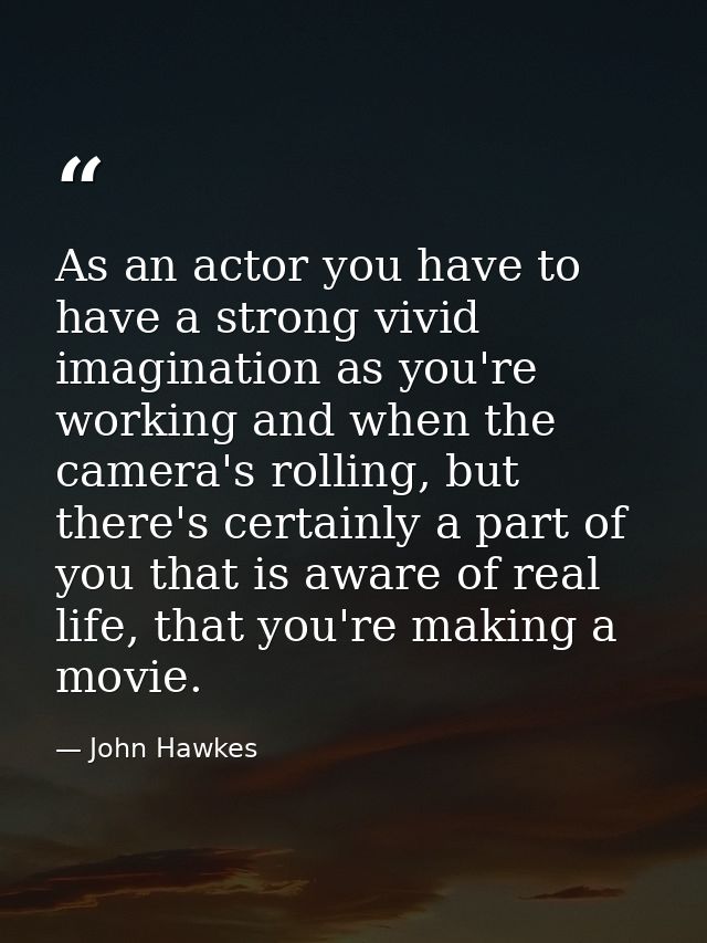 As an actor you have to have a strong vivid imagination as you're working and when the camera's rolling, but there's cer — John Hawkes