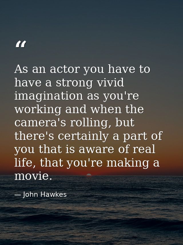 As an actor you have to have a strong vivid imagination as you're working and when the camera's rolling, but there's cer — John Hawkes