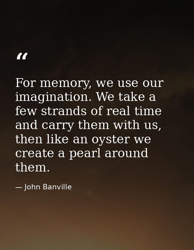 For memory, we use our imagination. We take a few strands of real time and carry them with us, then like an oyster we cr — John Banville