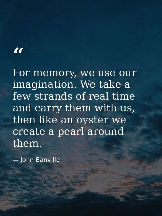 For memory, we use our imagination. We take a few strands of real time and carry them with us, then like an oyster we cr — John Banville