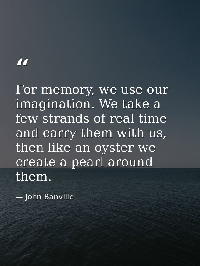 For memory, we use our imagination. We take a few strands of real time and carry them with us, then like an oyster we cr — John Banville