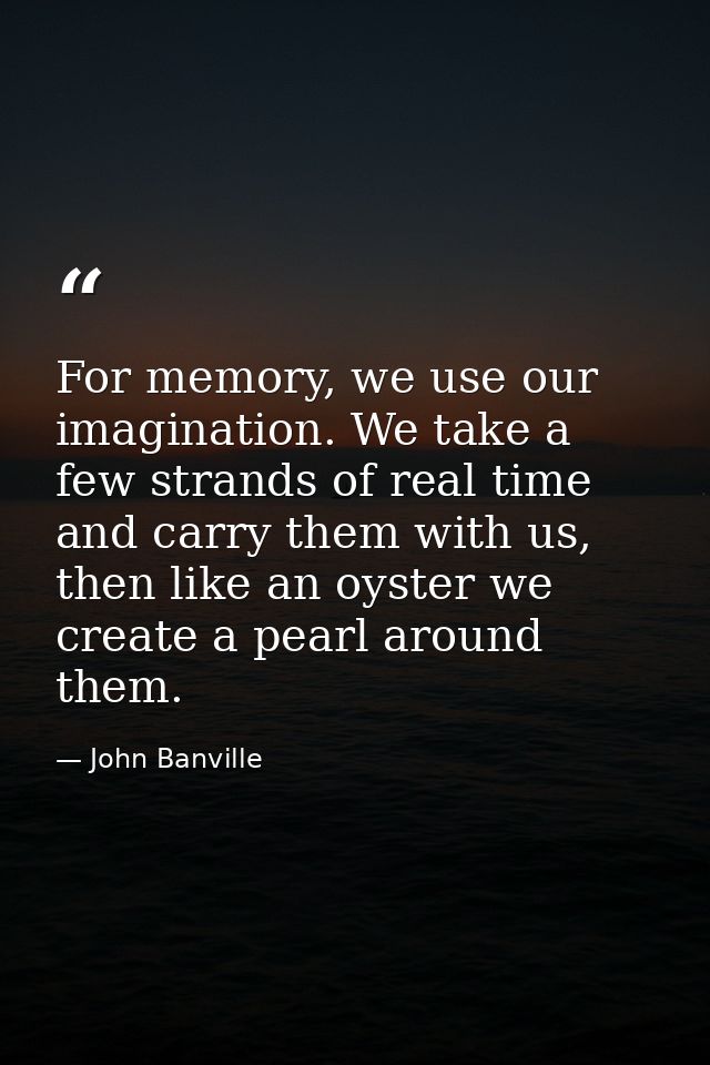 For memory, we use our imagination. We take a few strands of real time and carry them with us, then like an oyster we cr — John Banville