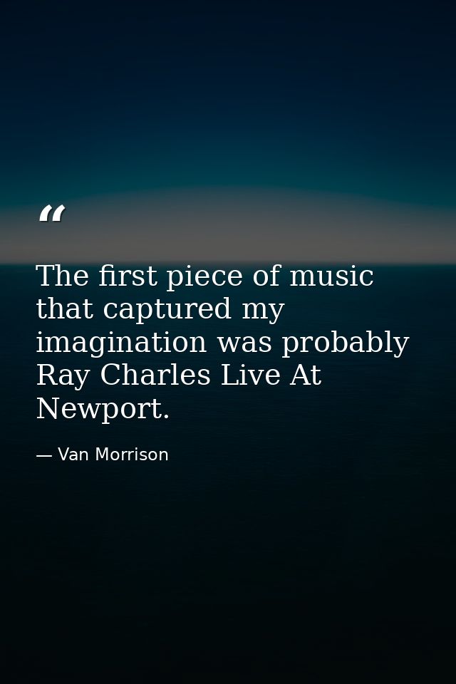 The first piece of music that captured my imagination was probably Ray Charles Live At Newport. — Van Morrison