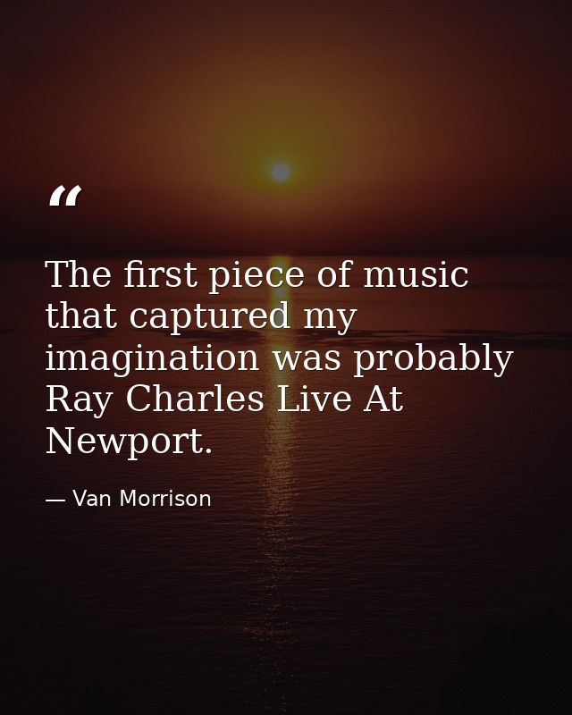 The first piece of music that captured my imagination was probably Ray Charles Live At Newport. — Van Morrison