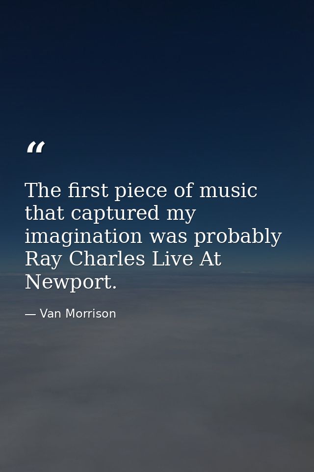 The first piece of music that captured my imagination was probably Ray Charles Live At Newport. — Van Morrison