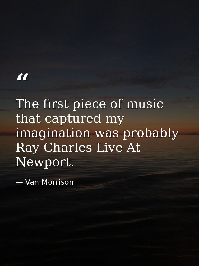 The first piece of music that captured my imagination was probably Ray Charles Live At Newport. — Van Morrison