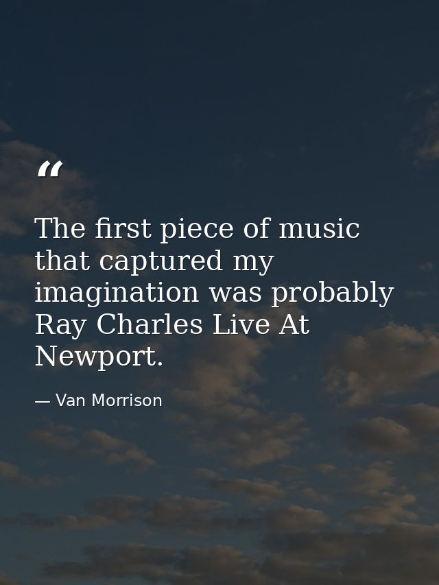 The first piece of music that captured my imagination was probably Ray Charles Live At Newport. — Van Morrison