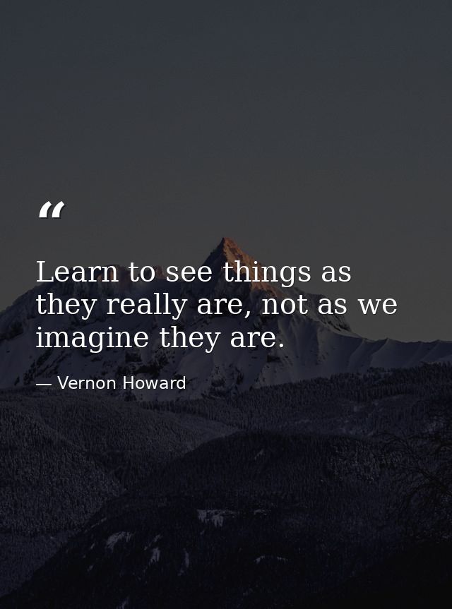 Learn to see things as they really are, not as we imagine they are. — Vernon Howard