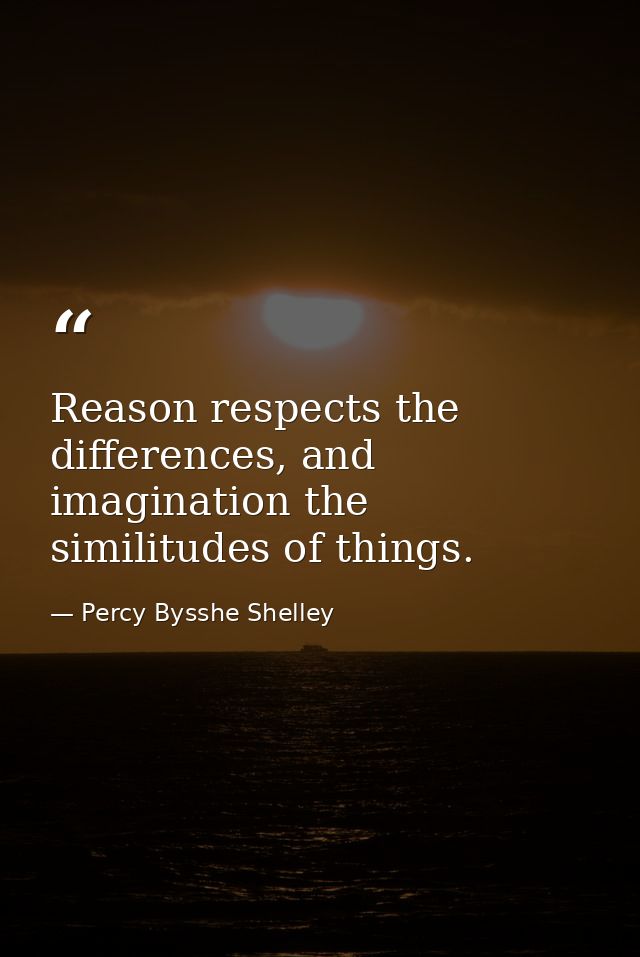Reason respects the differences, and imagination the similitudes of things. — Percy Bysshe Shelley