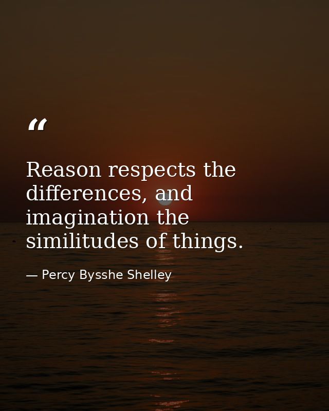 Reason respects the differences, and imagination the similitudes of things. — Percy Bysshe Shelley