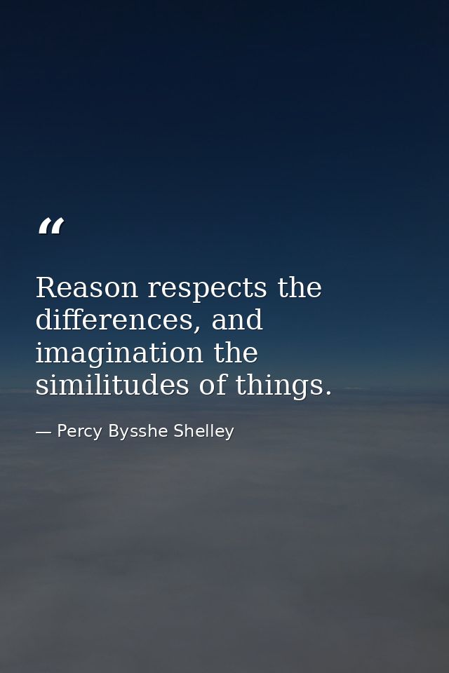Reason respects the differences, and imagination the similitudes of things. — Percy Bysshe Shelley