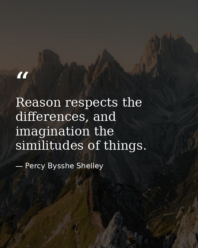 Reason respects the differences, and imagination the similitudes of things. — Percy Bysshe Shelley