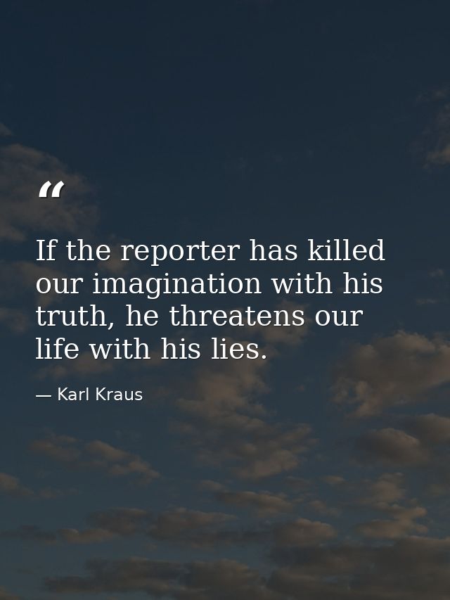 If the reporter has killed our imagination with his truth, he threatens our life with his lies. — Karl Kraus