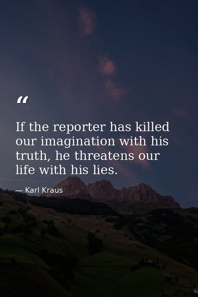 If the reporter has killed our imagination with his truth, he threatens our life with his lies. — Karl Kraus