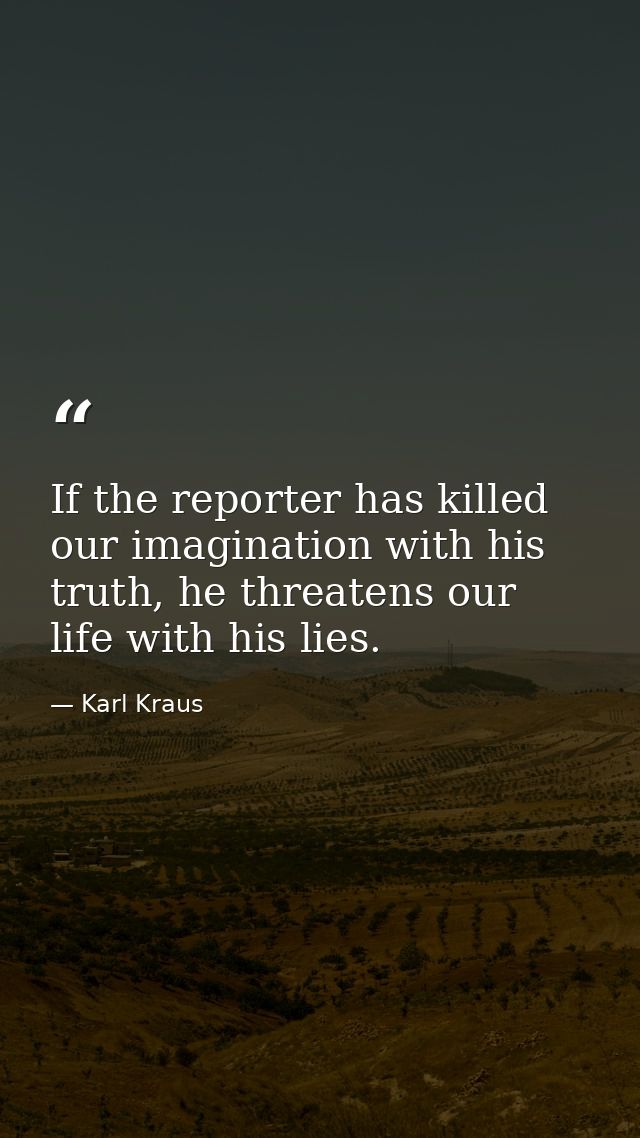 If the reporter has killed our imagination with his truth, he threatens our life with his lies. — Karl Kraus