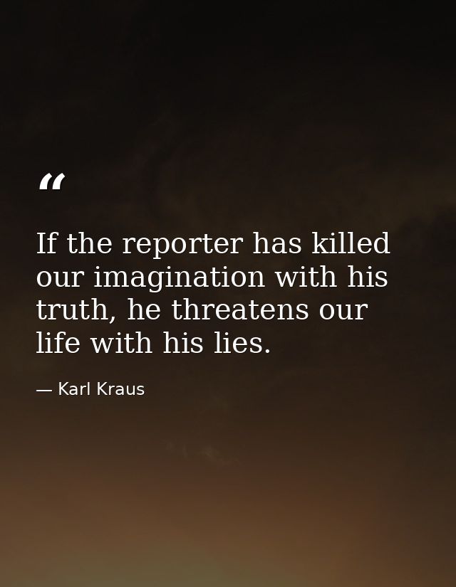 If the reporter has killed our imagination with his truth, he threatens our life with his lies. — Karl Kraus