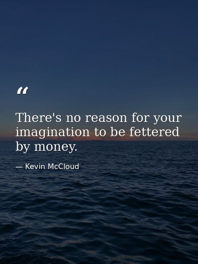 There's no reason for your imagination to be fettered by money. — Kevin McCloud