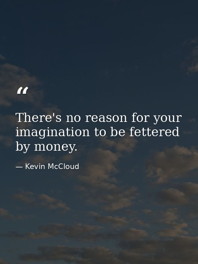There's no reason for your imagination to be fettered by money. — Kevin McCloud