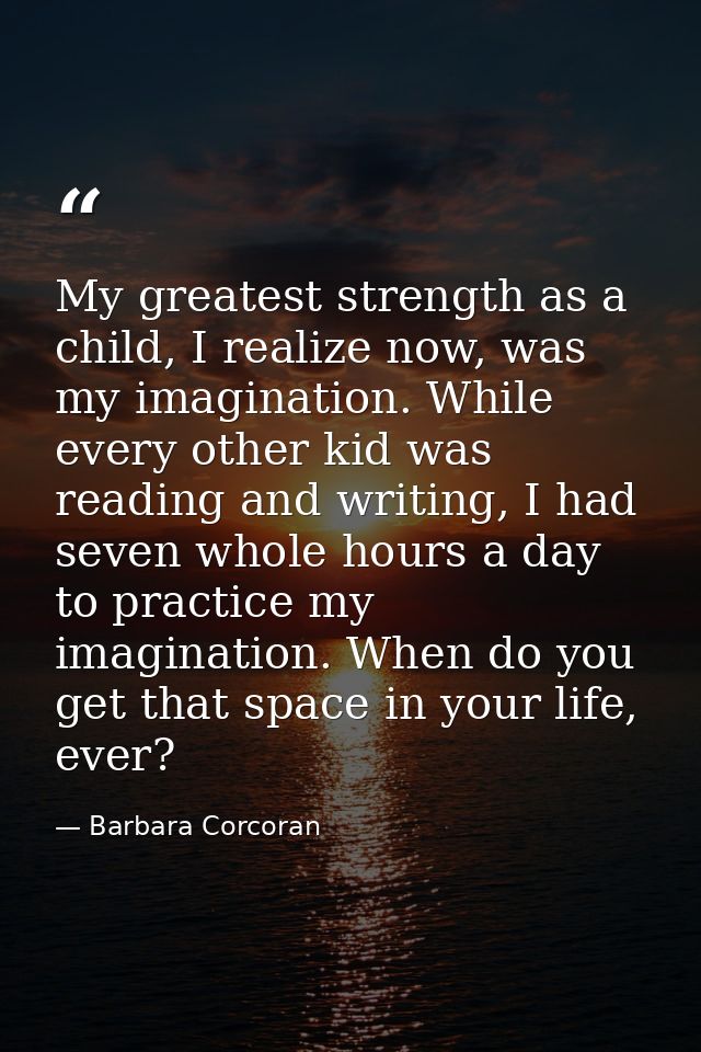 My greatest strength as a child, I realize now, was my imagination. While every other kid was reading and writing, I had — Barbara Corcoran