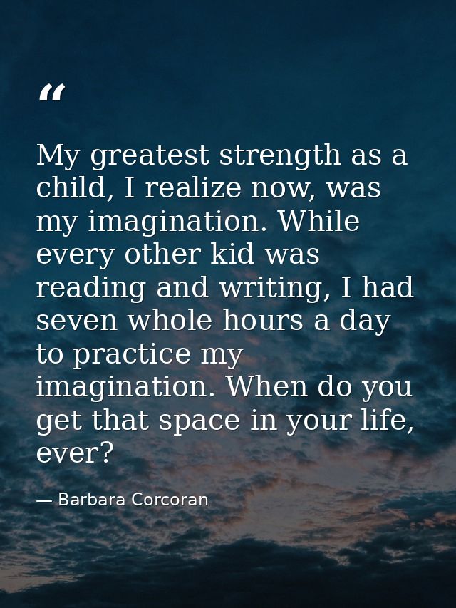 My greatest strength as a child, I realize now, was my imagination. While every other kid was reading and writing, I had — Barbara Corcoran