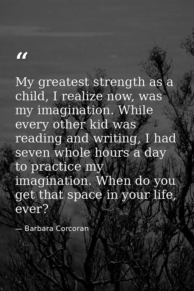 My greatest strength as a child, I realize now, was my imagination. While every other kid was reading and writing, I had — Barbara Corcoran