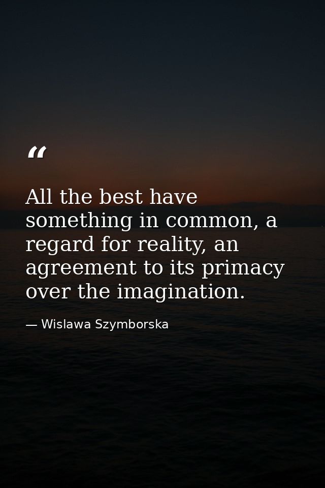 All the best have something in common, a regard for reality, an agreement to its primacy over the imagination. — Wislawa Szymborska