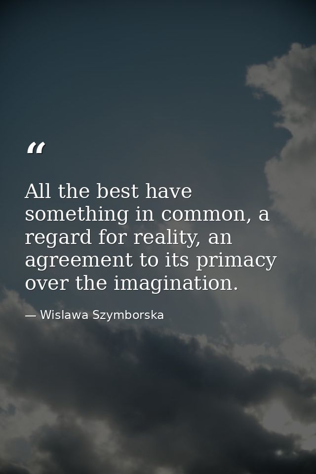 All the best have something in common, a regard for reality, an agreement to its primacy over the imagination. — Wislawa Szymborska