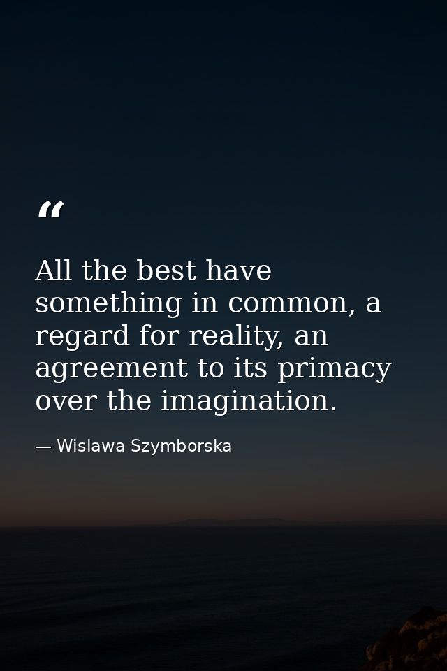 All the best have something in common, a regard for reality, an agreement to its primacy over the imagination. — Wislawa Szymborska