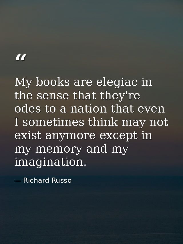 My books are elegiac in the sense that they're odes to a nation that even I sometimes think may not exist anymore except — Richard Russo