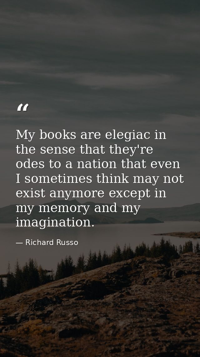 My books are elegiac in the sense that they're odes to a nation that even I sometimes think may not exist anymore except — Richard Russo