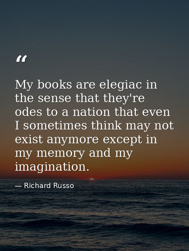My books are elegiac in the sense that they're odes to a nation that even I sometimes think may not exist anymore except — Richard Russo