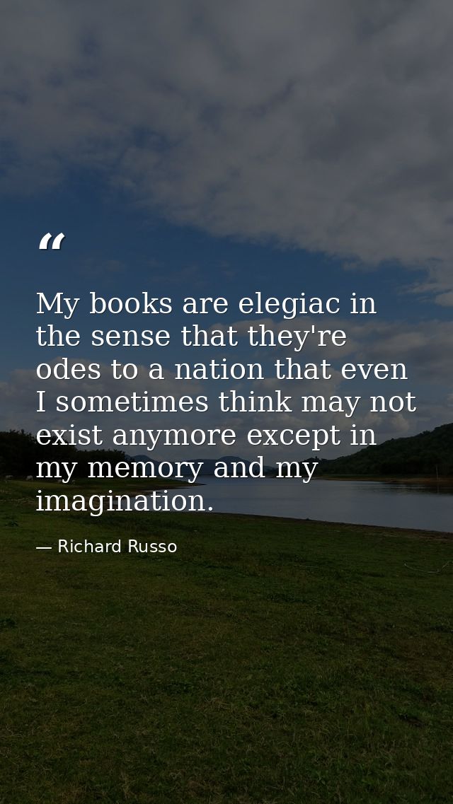 My books are elegiac in the sense that they're odes to a nation that even I sometimes think may not exist anymore except — Richard Russo