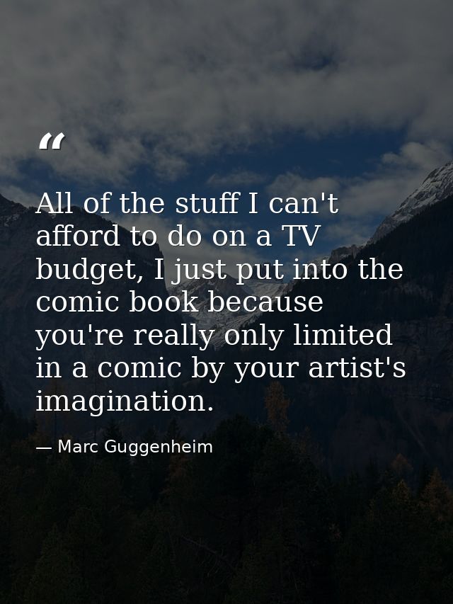 All of the stuff I can't afford to do on a TV budget, I just put into the comic book because you're really only limited  — Marc Guggenheim