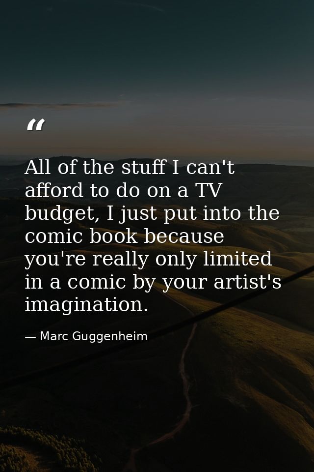 All of the stuff I can't afford to do on a TV budget, I just put into the comic book because you're really only limited  — Marc Guggenheim