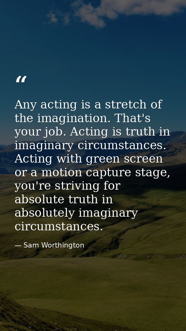 Any acting is a stretch of the imagination. That's your job. Acting is truth in imaginary circumstances. Acting with gre — Sam Worthington
