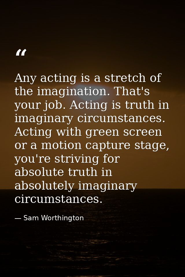 Any acting is a stretch of the imagination. That's your job. Acting is truth in imaginary circumstances. Acting with gre — Sam Worthington