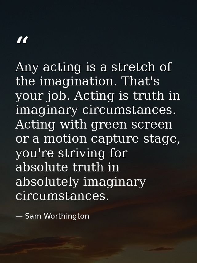 Any acting is a stretch of the imagination. That's your job. Acting is truth in imaginary circumstances. Acting with gre — Sam Worthington
