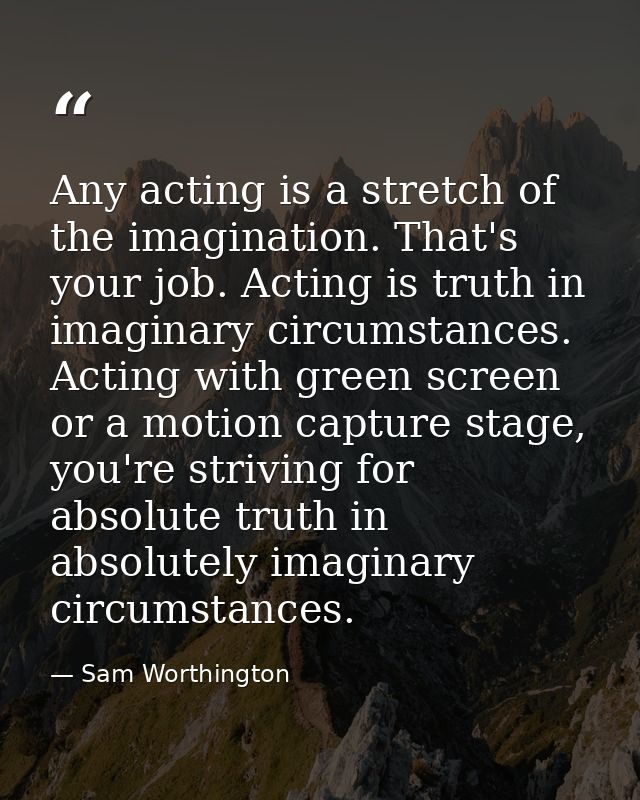 Any acting is a stretch of the imagination. That's your job. Acting is truth in imaginary circumstances. Acting with gre — Sam Worthington