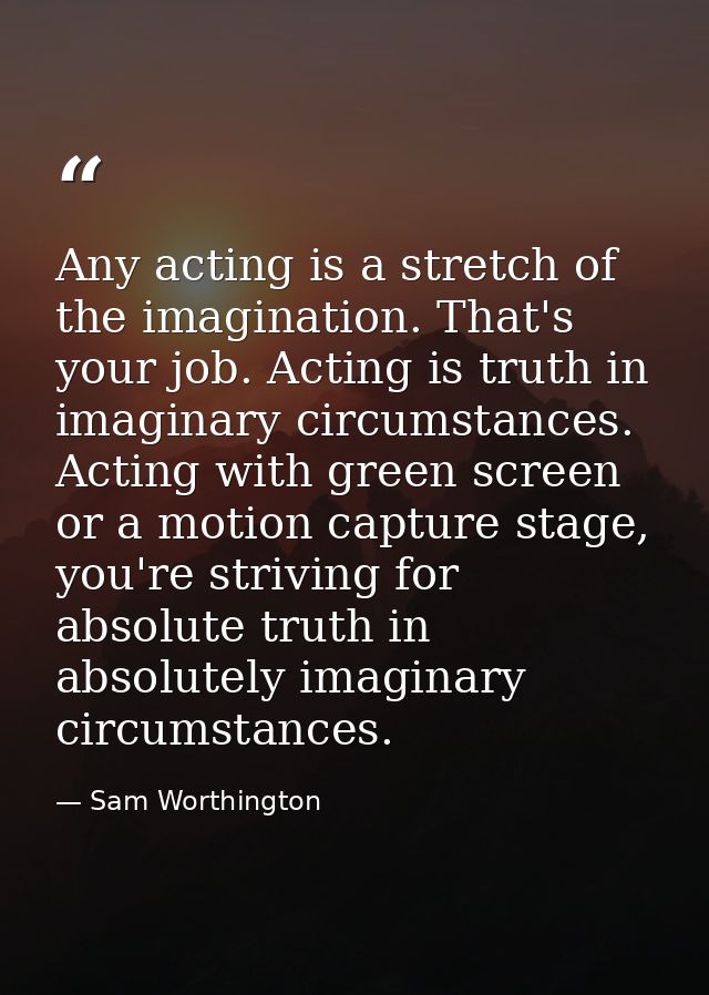 Any acting is a stretch of the imagination. That's your job. Acting is truth in imaginary circumstances. Acting with gre — Sam Worthington