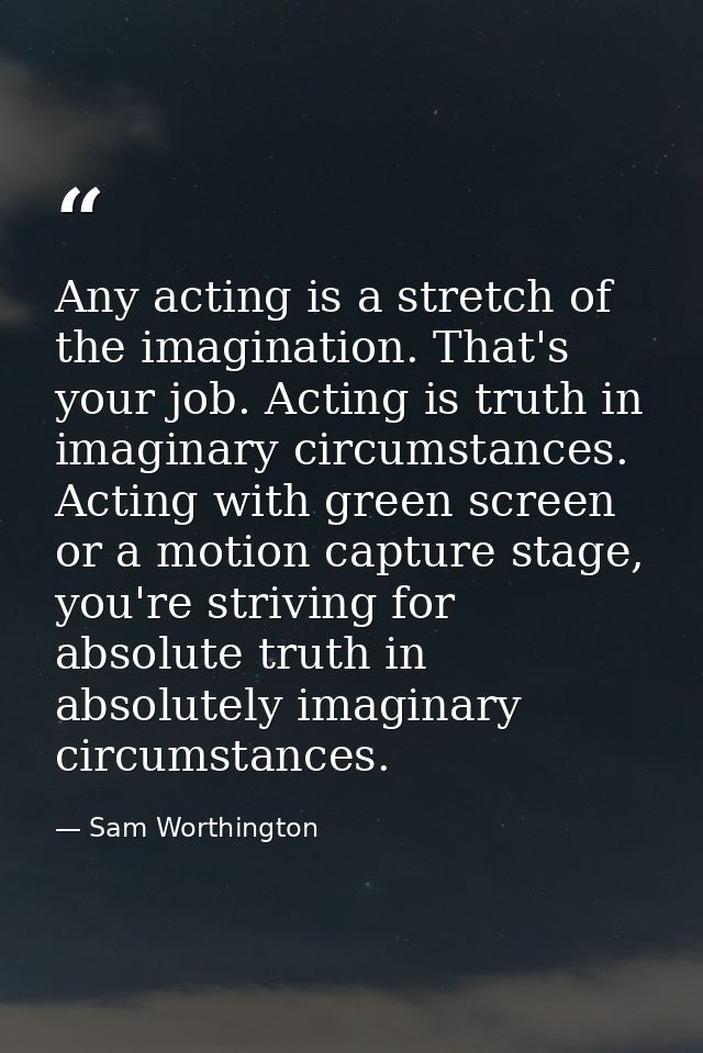 Any acting is a stretch of the imagination. That's your job. Acting is truth in imaginary circumstances. Acting with gre — Sam Worthington