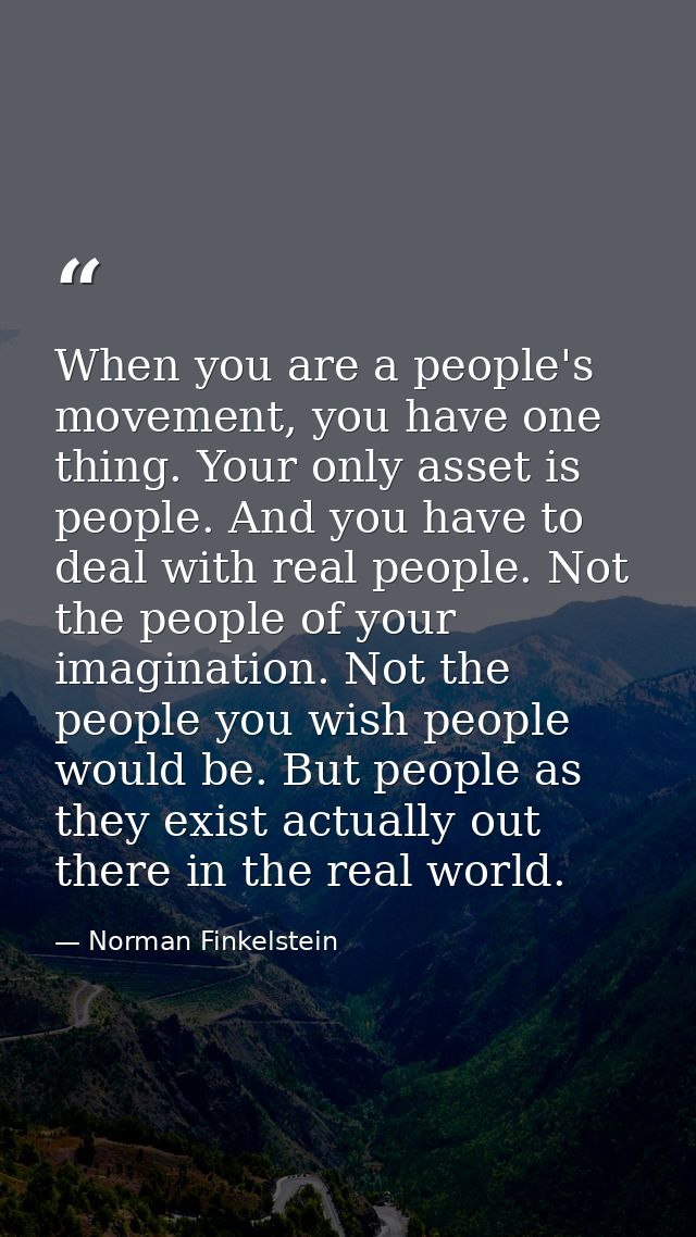 When you are a people's movement, you have one thing. Your only asset is people. And you have to deal with real people.  — Norman Finkelstein